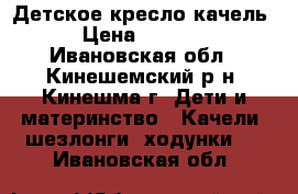 Детское кресло качель › Цена ­ 3 500 - Ивановская обл., Кинешемский р-н, Кинешма г. Дети и материнство » Качели, шезлонги, ходунки   . Ивановская обл.